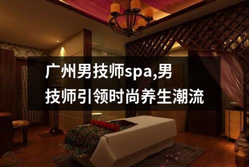 广州男技师spa,男技师引领时尚养生潮流