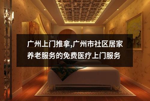 广州上门推拿,广州市社区居家养老服务的免费医疗上门服务