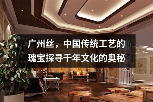 广州丝，中国传统工艺的瑰宝探寻千年文化的奥秘