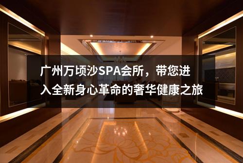 广州万顷沙SPA会所，带您进入全新身心革命的奢华健康之旅