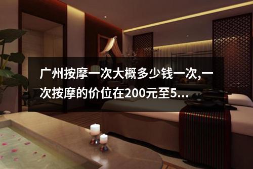 广州按摩一次大概多少钱一次,一次按摩的价位在200元至500元之间