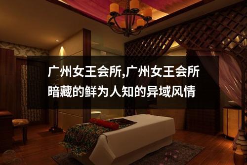广州女王会所,广州女王会所暗藏的鲜为人知的异域风情