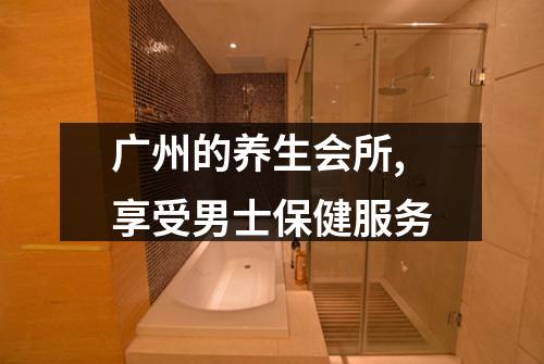 广州的养生会所,享受男士保健服务