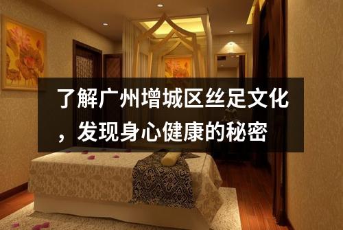 了解广州增城区丝足文化，发现身心健康的秘密