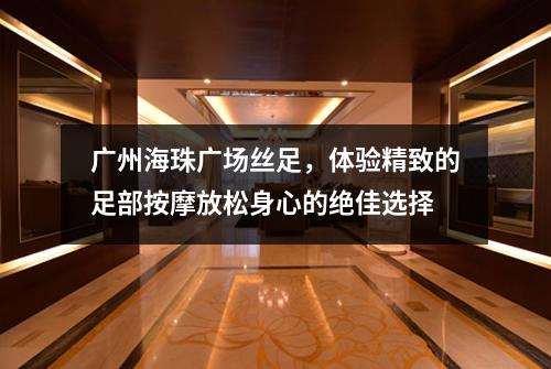 广州海珠广场丝足，体验精致的足部按摩放松身心的绝佳选择
