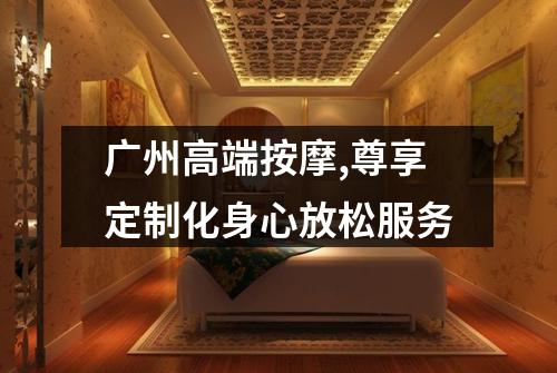 广州高端按摩,尊享定制化身心放松服务
