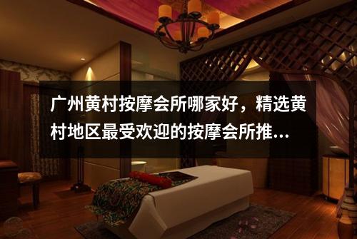 广州黄村按摩会所哪家好，精选黄村地区最受欢迎的按摩会所推荐