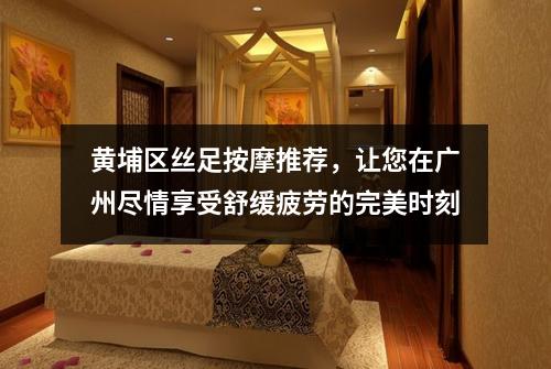 黄埔区丝足按摩推荐，让您在广州尽情享受舒缓疲劳的完美时刻