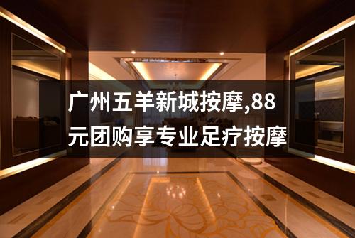 广州五羊新城按摩,88元团购享专业足疗按摩