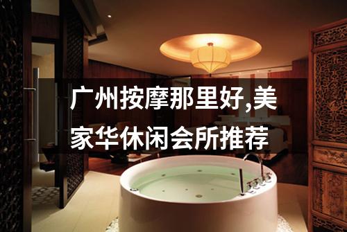 广州按摩那里好,美家华休闲会所推荐