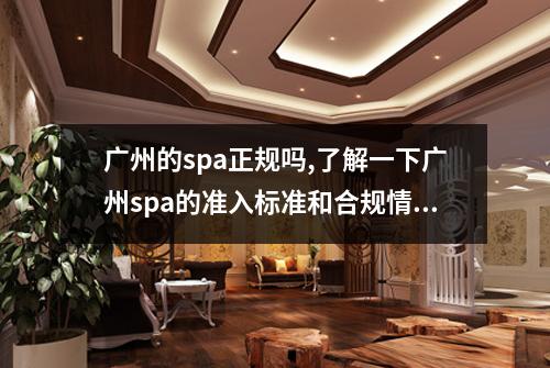 广州的spa正规吗,了解一下广州spa的准入标准和合规情况