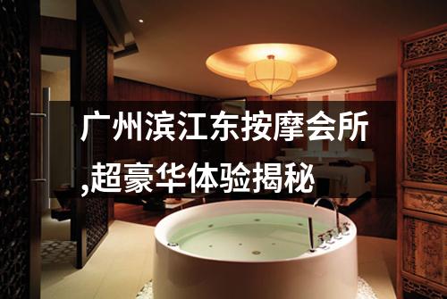 广州滨江东按摩会所,超豪华体验揭秘