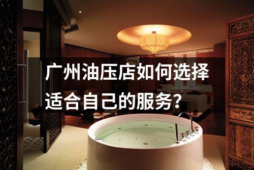 广州油压店如何选择适合自己的服务？
