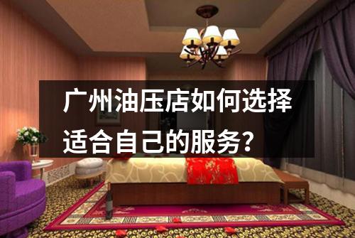 广州油压店如何选择适合自己的服务？