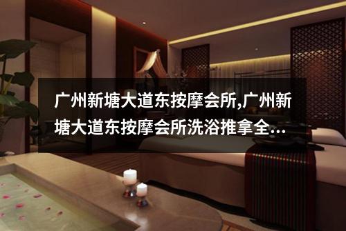 广州新塘大道东按摩会所,广州新塘大道东按摩会所洗浴推拿全解析