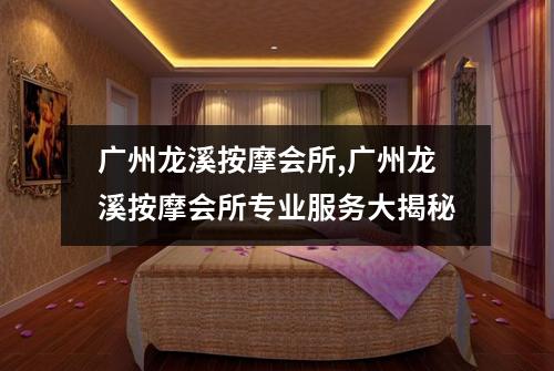 广州龙溪按摩会所,广州龙溪按摩会所专业服务大揭秘