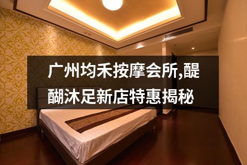 广州均禾按摩会所,醍醐沐足新店特惠揭秘