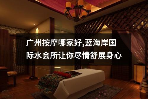 广州按摩哪家好,蓝海岸国际水会所让你尽情舒展身心