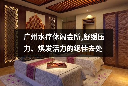 广州水疗休闲会所,舒缓压力、焕发活力的绝佳去处