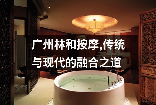 广州林和按摩,传统与现代的融合之道