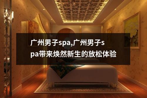 广州男子spa,广州男子spa带来焕然新生的放松体验