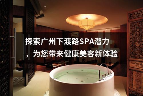 探索广州下渡路SPA潜力，为您带来健康美容新体验