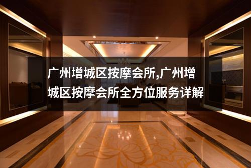广州增城区按摩会所,广州增城区按摩会所全方位服务详解