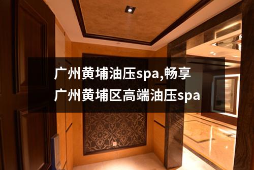 广州黄埔油压spa,畅享广州黄埔区高端油压spa