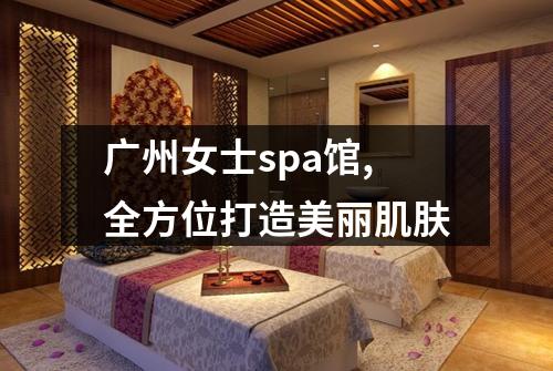 广州女士spa馆,全方位打造美丽肌肤