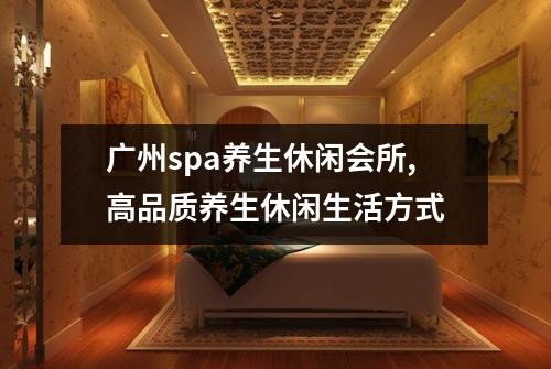 广州spa养生休闲会所,高品质养生休闲生活方式