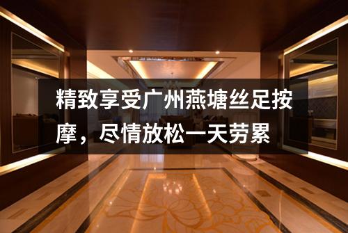 精致享受广州燕塘丝足按摩，尽情放松一天劳累