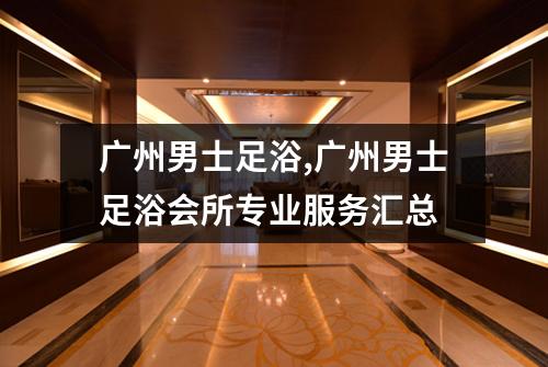 广州男士足浴,广州男士足浴会所专业服务汇总