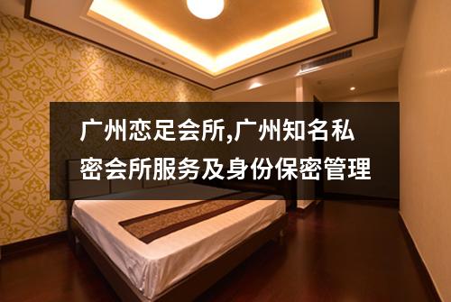 广州恋足会所,广州知名私密会所服务及身份保密管理