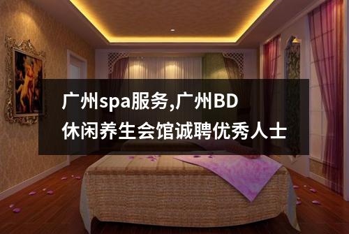广州spa服务,广州BD休闲养生会馆诚聘优秀人士