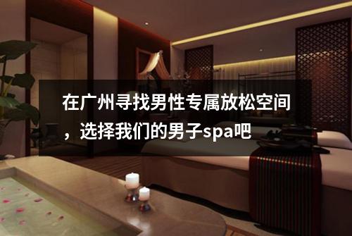 在广州寻找男性专属放松空间，选择我们的男子spa吧