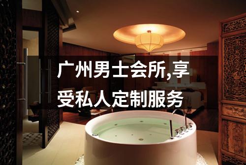 广州男士会所,享受私人定制服务