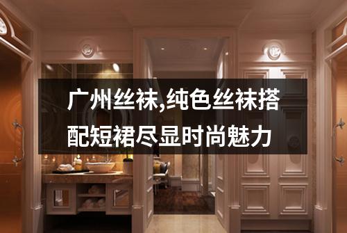 广州丝袜,纯色丝袜搭配短裙尽显时尚魅力