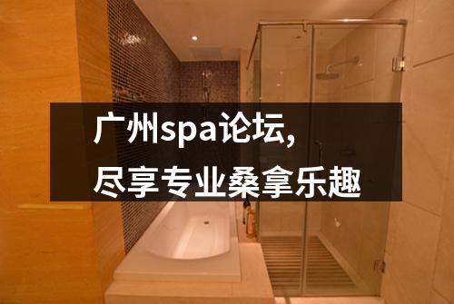 广州spa论坛,尽享专业桑拿乐趣