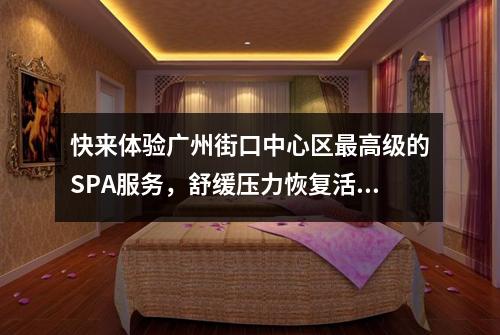 快来体验广州街口中心区最高级的SPA服务，舒缓压力恢复活力