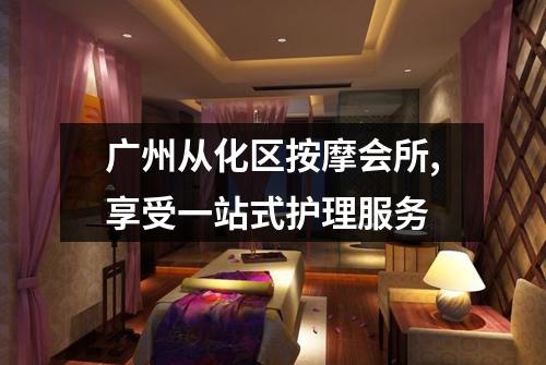 广州从化区按摩会所,享受一站式护理服务