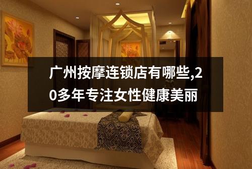广州按摩连锁店有哪些,20多年专注女性健康美丽