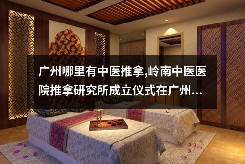 广州哪里有中医推拿,岭南中医医院推拿研究所成立仪式在广州举行