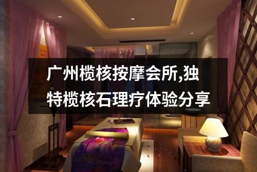 广州榄核按摩会所,独特榄核石理疗体验分享