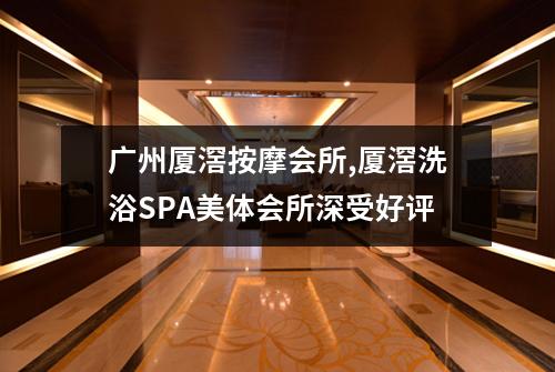 广州厦滘按摩会所,厦滘洗浴SPA美体会所深受好评
