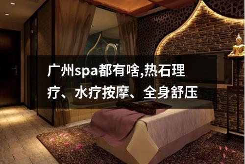 广州spa都有啥,热石理疗、水疗按摩、全身舒压