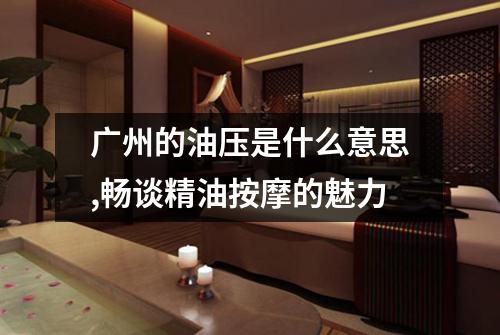 广州的油压是什么意思,畅谈精油按摩的魅力
