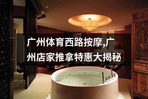广州体育西路按摩,广州店家推拿特惠大揭秘