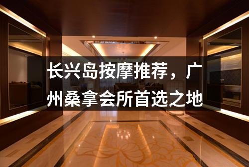 长兴岛按摩推荐，广州桑拿会所首选之地