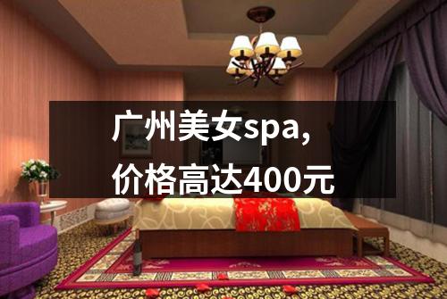 广州美女spa,价格高达400元