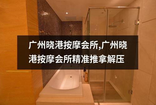 广州晓港按摩会所,广州晓港按摩会所精准推拿解压